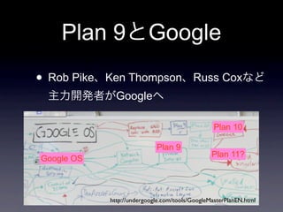 Plan 9                Google
• Rob Pike   Ken Thompson Russ Cox
               Google

                                                  Plan 10

                             Plan 9
                                                 Plan 11?
Google OS



             http://undergoogle.com/tools/GoogleMasterPlanEN.html
 