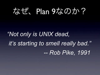 Plan 9

“Not only is UNIX dead,
it’s starting to smell really bad.”
              -- Rob Pike, 1991
 