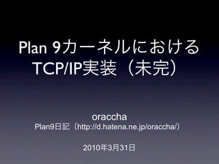 Plan 9
  TCP/IP

              oraccha
  Plan9   http://d.hatena.ne.jp/oraccha/

           2010    3   31
 