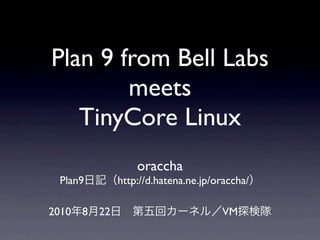 Plan 9 from Bell Labs
        meets
   TinyCore Linux
                    oraccha
 Plan9          http://d.hatena.ne.jp/oraccha/

2010   8   22                          VM
 