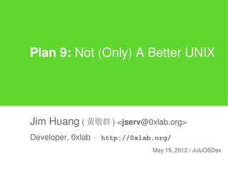 Plan 9: Not (Only) A Better UNIX




Jim Huang ( 黃敬群 ) <jserv@0xlab.org>
Developer, 0xlab – http://0xlab.org/
                               May 15, 2012 / JuluOSDev
 