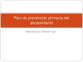Relaizado por: MaríaCrespo Plan de prevención primaria del abusoinfantil 