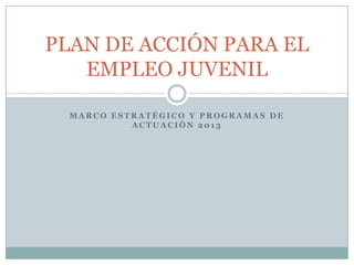 PLAN DE ACCIÓN PARA EL
   EMPLEO JUVENIL

  MARCO ESTRATÉGICO Y PROGRAMAS DE
           ACTUACIÓN 2013
 