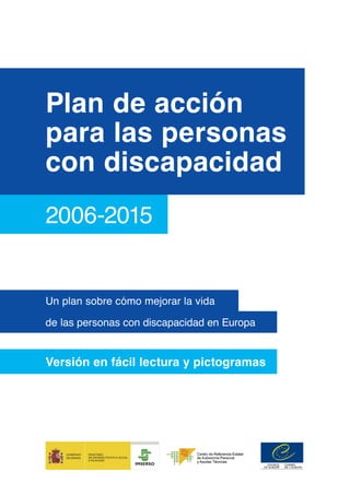 Plan de acción
para las personas
con discapacidad
2006-2015


Un plan sobre cómo mejorar la vida

de las personas con discapacidad en Europa


Versión en fácil lectura y pictogramas
 