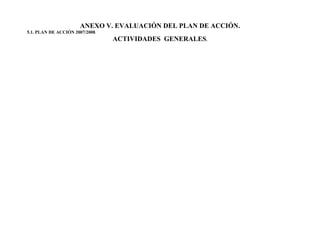 ANEXO V. EVALUACIÓN DEL PLAN DE ACCIÓN.
5.1. PLAN DE ACCIÓN 2007/2008.
                                 ACTIVIDADES GENERALES.
 