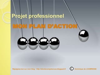 MON PLAN D’ACTION
Projet professionnel
Rejoignez-moi sur mon blog : http://atoutscompetences.blogspot.fr/ Dominique de LOUBRESSE
 