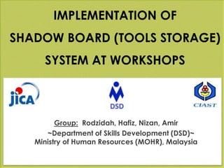 IMPLEMENTATION OF
SHADOW BOARD (TOOLS STORAGE)
SYSTEM AT WORKSHOPS
Group: Rodzidah, Hafiz, Nizan, Amir
~Department of Skills Development (DSD)~
Ministry of Human Resources (MOHR), Malaysia
 