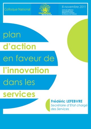 plan
d’action
en faveur de
l’innovation
dans les
services
           Frédéric LEFEBVRE
           Secrétaire d’Etat chargé
           des Services
 