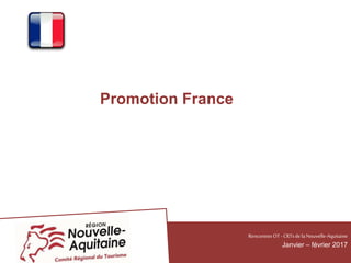 Promotion France
RencontresOT - CRTsdelaNouvelle-Aquitaine
Janvier – février 2017
 