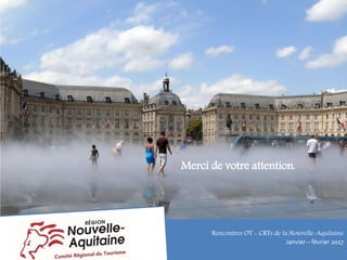 Merci de votre attention.
Rencontres OT - CRTs de la Nouvelle-Aquitaine
Janvier – février 2017
 