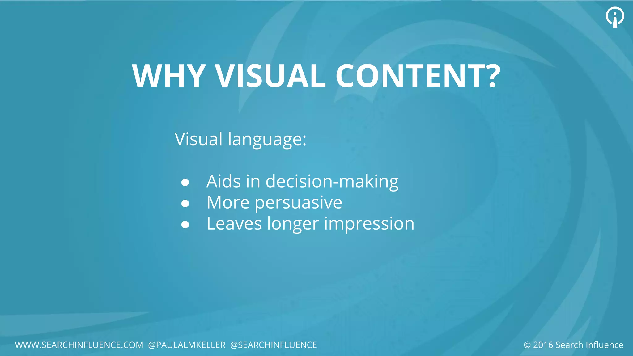 WHY VISUAL CONTENT?
Visual language:
● Aids in decision-making
● More persuasive
● Leaves longer impression
© 2016 Search InfluenceWWW.SEARCHINFLUENCE.COM @PAULALMKELLER @SEARCHINFLUENCE
 