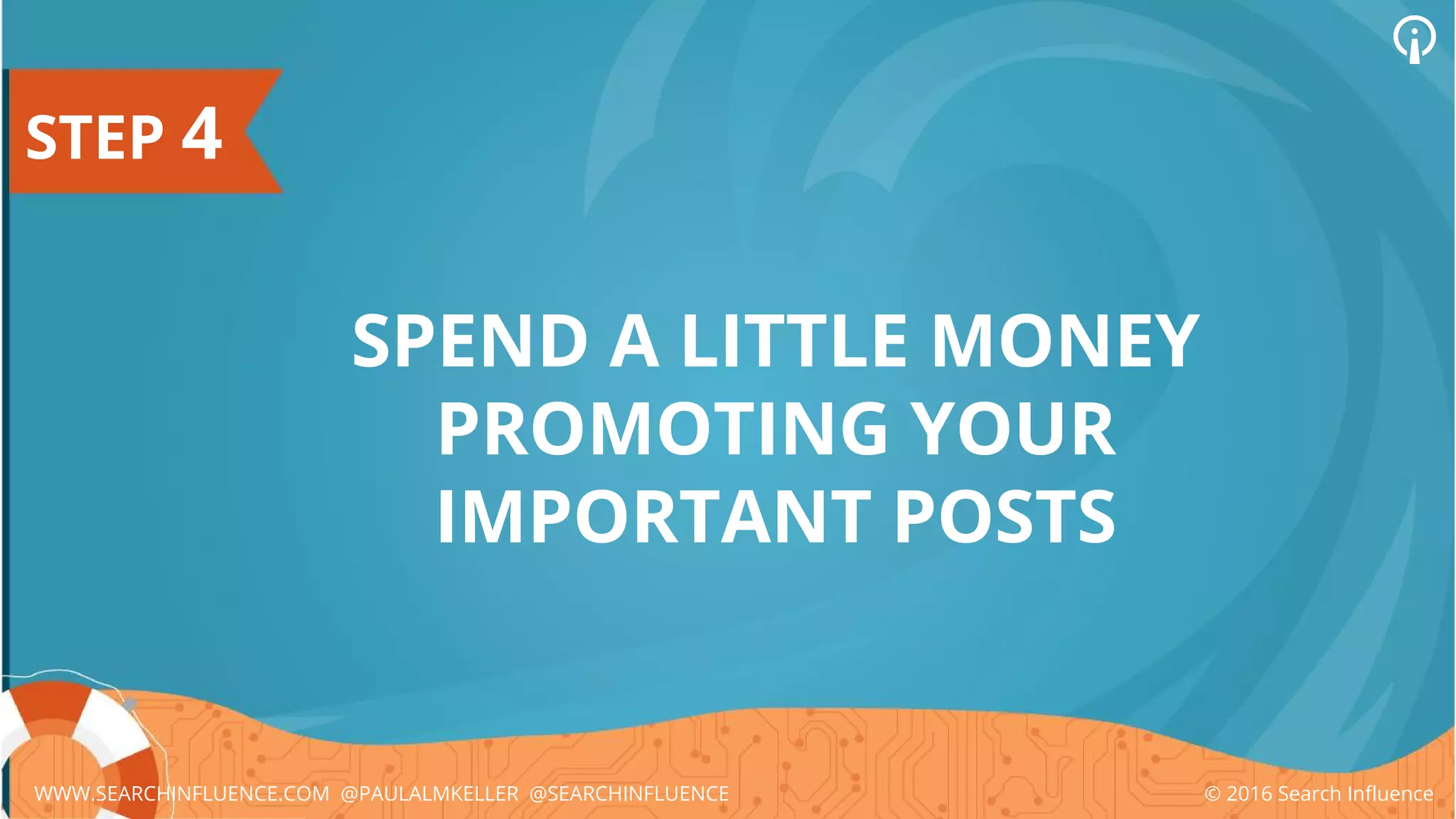 STEP 4
SPEND A LITTLE MONEY
PROMOTING YOUR
IMPORTANT POSTS
© 2016 Search InfluenceWWW.SEARCHINFLUENCE.COM @PAULALMKELLER @SEARCHINFLUENCE
 