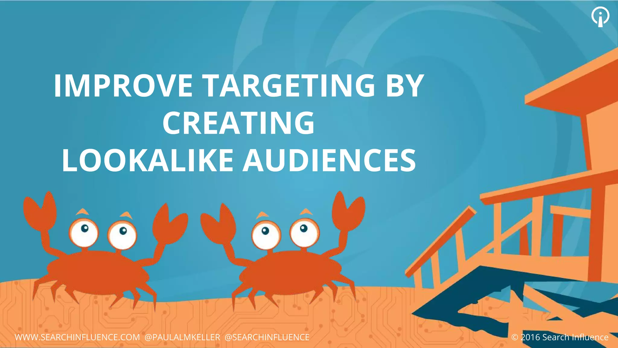 © 2016 Search InfluenceWWW.SEARCHINFLUENCE.COM @PAULALMKELLER @SEARCHINFLUENCE
IMPROVE TARGETING BY
CREATING
LOOKALIKE AUDIENCES
 