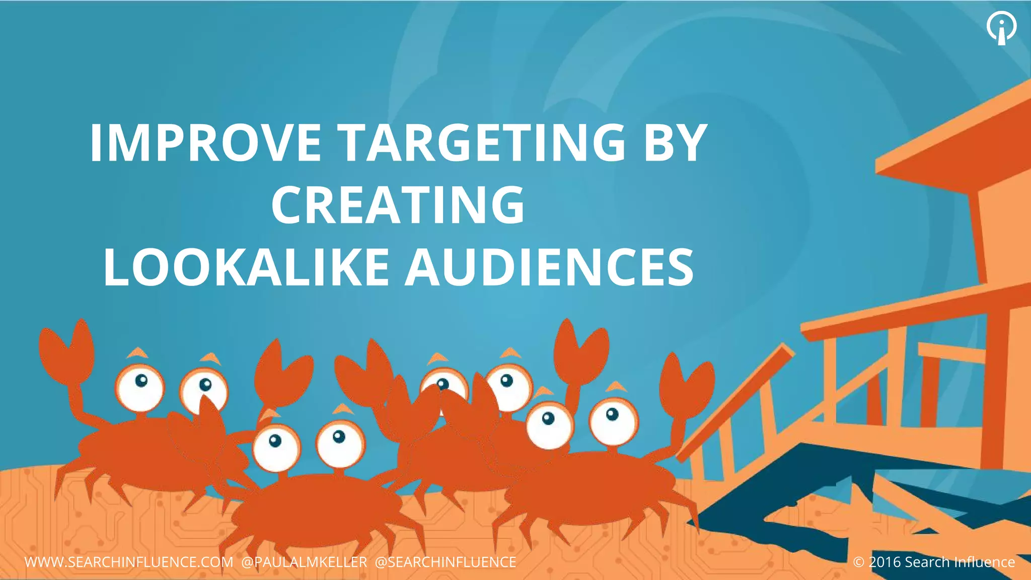 © 2016 Search InfluenceWWW.SEARCHINFLUENCE.COM @PAULALMKELLER @SEARCHINFLUENCE
IMPROVE TARGETING BY
CREATING
LOOKALIKE AUDIENCES
 