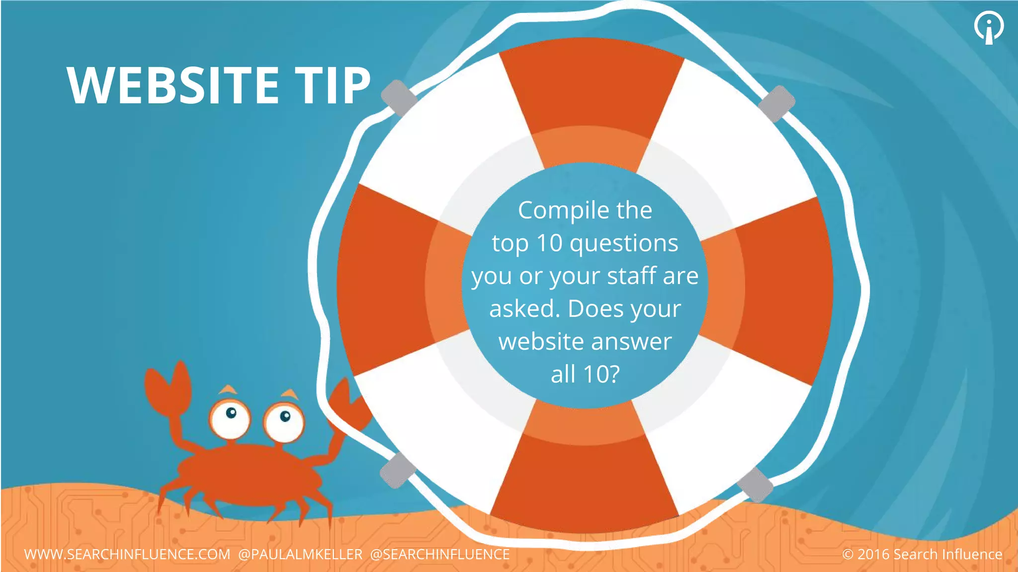 WEBSITE TIP
Compile the
top 10 questions
you or your staff are
asked. Does your
website answer
all 10?
© 2016 Search InfluenceWWW.SEARCHINFLUENCE.COM @PAULALMKELLER @SEARCHINFLUENCE
 