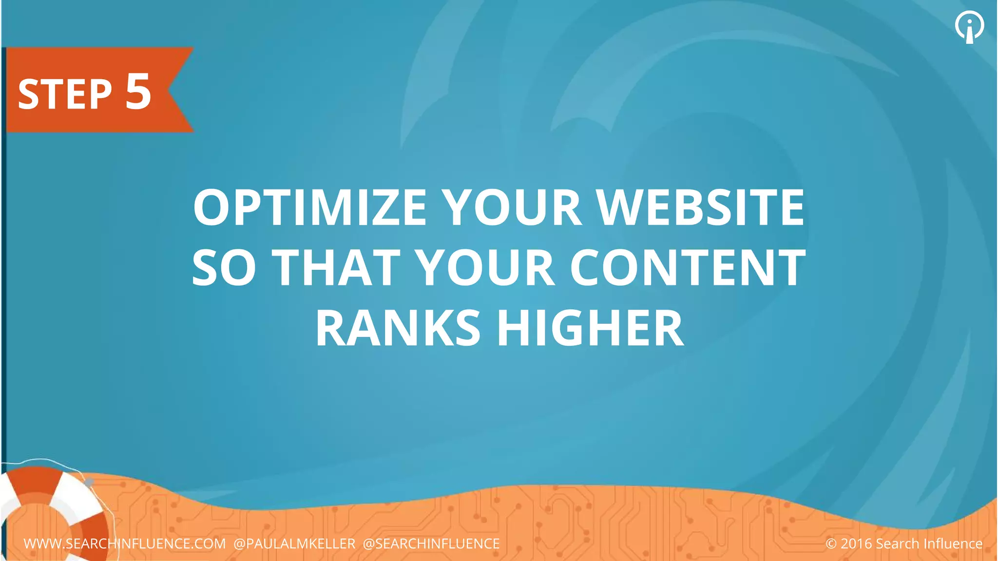 STEP 5
OPTIMIZE YOUR WEBSITE
SO THAT YOUR CONTENT
RANKS HIGHER
© 2016 Search InfluenceWWW.SEARCHINFLUENCE.COM @PAULALMKELLER @SEARCHINFLUENCE
 