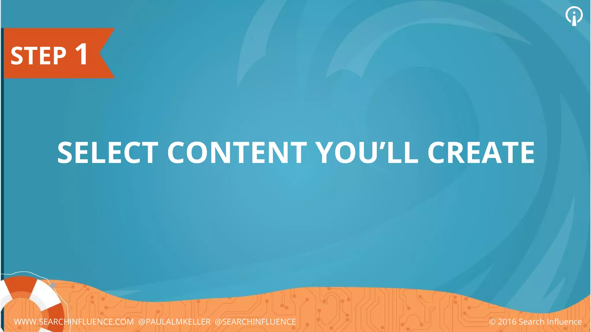 STEP 1
SELECT CONTENT YOU’LL CREATE
© 2016 Search InfluenceWWW.SEARCHINFLUENCE.COM @PAULALMKELLER @SEARCHINFLUENCE
 