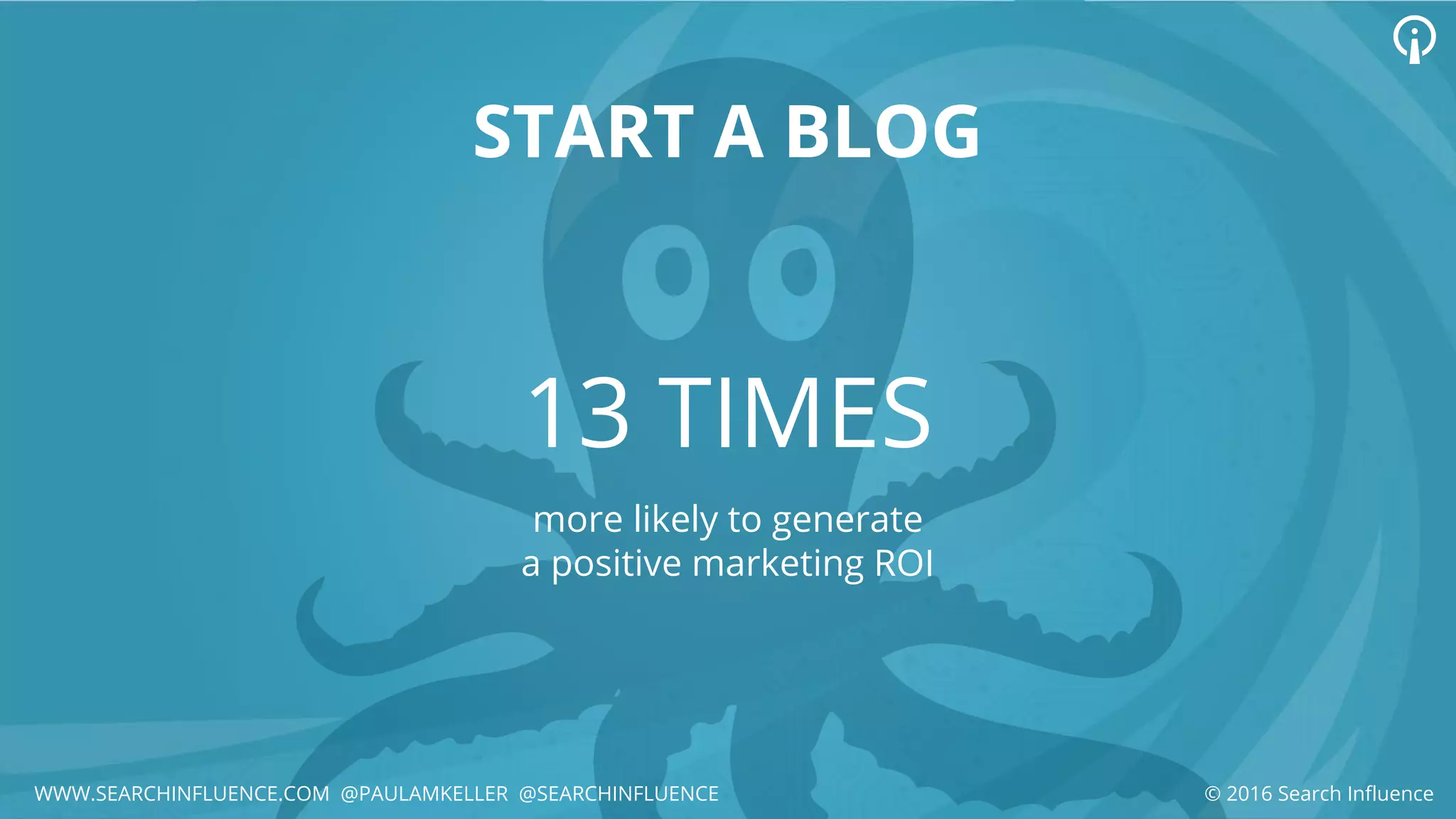 13 TIMES
more likely to generate
a positive marketing ROI
START A BLOG
WWW.SEARCHINFLUENCE.COM @PAULAMKELLER @SEARCHINFLUENCE © 2016 Search Influence
 