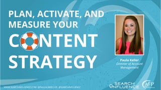 PLAN, ACTIVATE, AND
MEASURE YOUR
C NTENT
STRATEGY Paula Keller
Director of Account
Management
WWW.SEARCHINFLUENCE.COM @PAULALMKELLER @SEARCHINFLUENCE
 