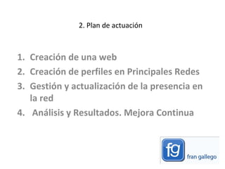 2. Plan de actuación Creación de una web Creación de perfiles en Principales Redes  Gestión y actualización de la presencia en la red Análisis y Resultados. Mejora Continua 