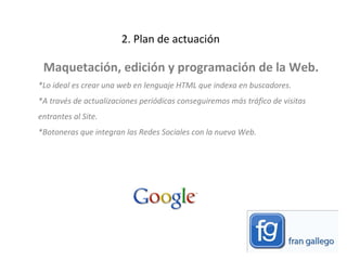 2. Plan de actuación Maquetación, edición y programación de la Web.  *Lo ideal es crear una web en lenguaje HTML que indexa en buscadores.  *A través de actualizaciones periódicas conseguiremos más tráfico de visitas entrantes al Site.  *Botoneras que integran las Redes Sociales con la nueva Web.  