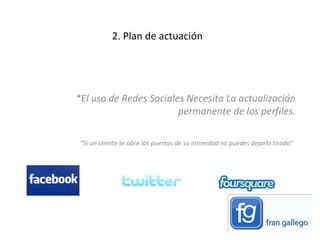 2. Plan de actuación *El uso de Redes Sociales Necesita La actualización permanente de los perfiles. “ Si un cliente te abre las puertas de su intimidad no puedes dejarlo tirado”   