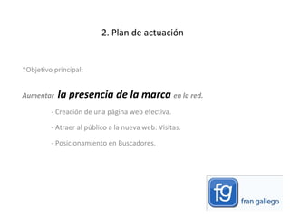 2. Plan de actuación *Objetivo principal:  Aumentar  la presencia de la marca  en la red.  - Creación de una página web efectiva.  - Atraer al público a la nueva web: Visitas.  - Posicionamiento en Buscadores.  