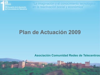 Plan de Actuación 2009
Asociación Comunidad Redes de Telecentros
 
