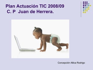 Plan Actuación TIC 2008/09
C. P Juan de Herrera.
Concepción Allica Rodrigo
 