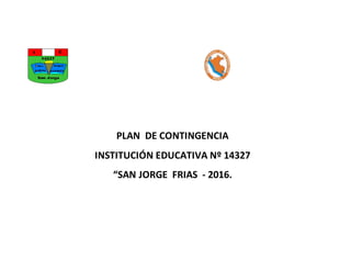 PLAN DE CONTINGENCIA
INSTITUCIÓN EDUCATIVA Nº 14327
“SAN JORGE FRIAS - 2016.
 