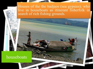 Houses of the the badjaos (sea gypsies), who
live in houseboats as itinerant fisherfolk in
search of rich fishing grounds.

cloth

houseboats

 
