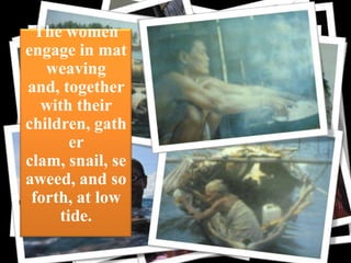 The women
engage in mat
weaving
and, together
with their
children, gath
er
clam, snail, se
aweed, and so
forth, at low
tide.

cloth

 