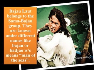 Bajau Laut
belongs to the
Sama-Bajau
group. They
are known
under different
names like
bajau or
badjao w/c
means “man of
the seas”.

 
