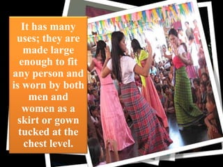 It has many
uses; they are
made large
enough to fit
any person and
is worn by both
men and
women as a
skirt or gown
tucked at the
chest level.

cloth

 