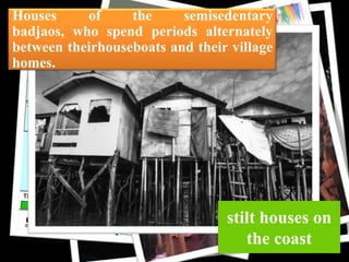 Houses
of
the
semisedentary
badjaos, who spend periods alternately
between theirhouseboats and their village
homes.

cloth

stilt houses on
the coast

 