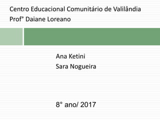 Centro Educacional Comunitário de Valilândia
Prof° Daiane Loreano
Ana Ketini
Sara Nogueira
8° ano/ 2017
 