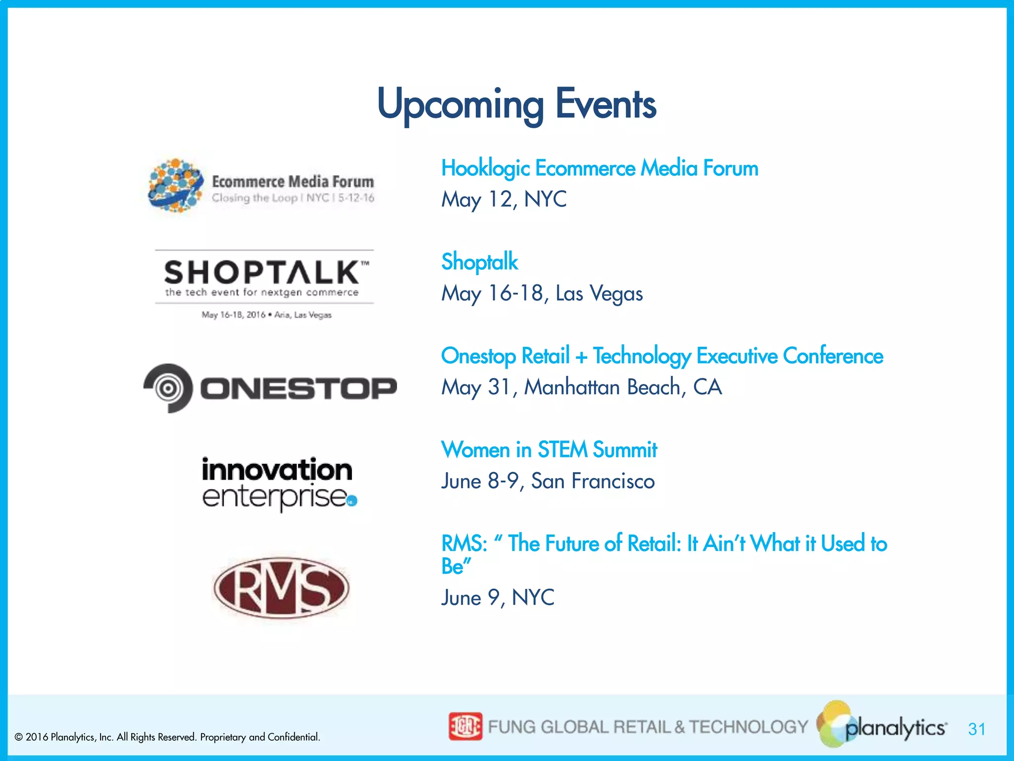 31© 2016 Planalytics, Inc. All Rights Reserved. Proprietary and Confidential.
Upcoming Events
Hooklogic Ecommerce Media Forum
May 12, NYC
Shoptalk
May 16-18, Las Vegas
Onestop Retail + Technology Executive Conference
May 31, Manhattan Beach, CA
Women in STEM Summit
June 8-9, San Francisco
RMS: “ The Future of Retail: It Ain’t What it Used to
Be”
June 9, NYC
 