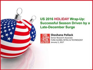 US 2016 HOLIDAY Wrap-Up:
Successful Season Driven by a
Late-December Surge
Shoshana Pollack
Senior Research Associate
FUNG GLOBAL RETAIL & TECHNOLOGY
January 5, 2017
1
 