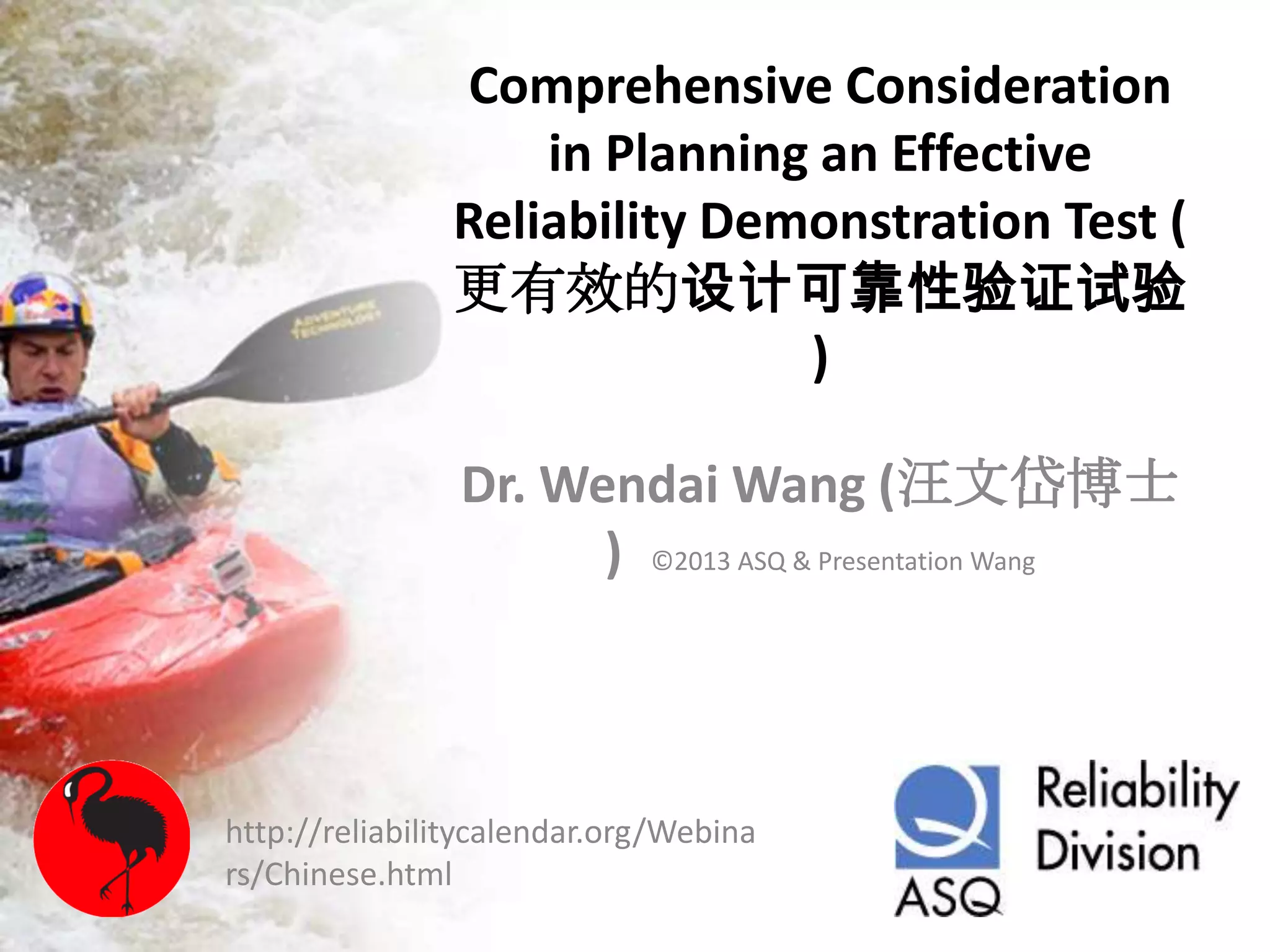 Comprehensive Consideration
in Planning an Effective
Reliability Demonstration Test (
更有效的设计可靠性验证试验
)
Dr. Wendai Wang (汪文岱博士
) ©2013 ASQ & Presentation Wang
http://reliabilitycalendar.org/Webina
rs/Chinese.html
 