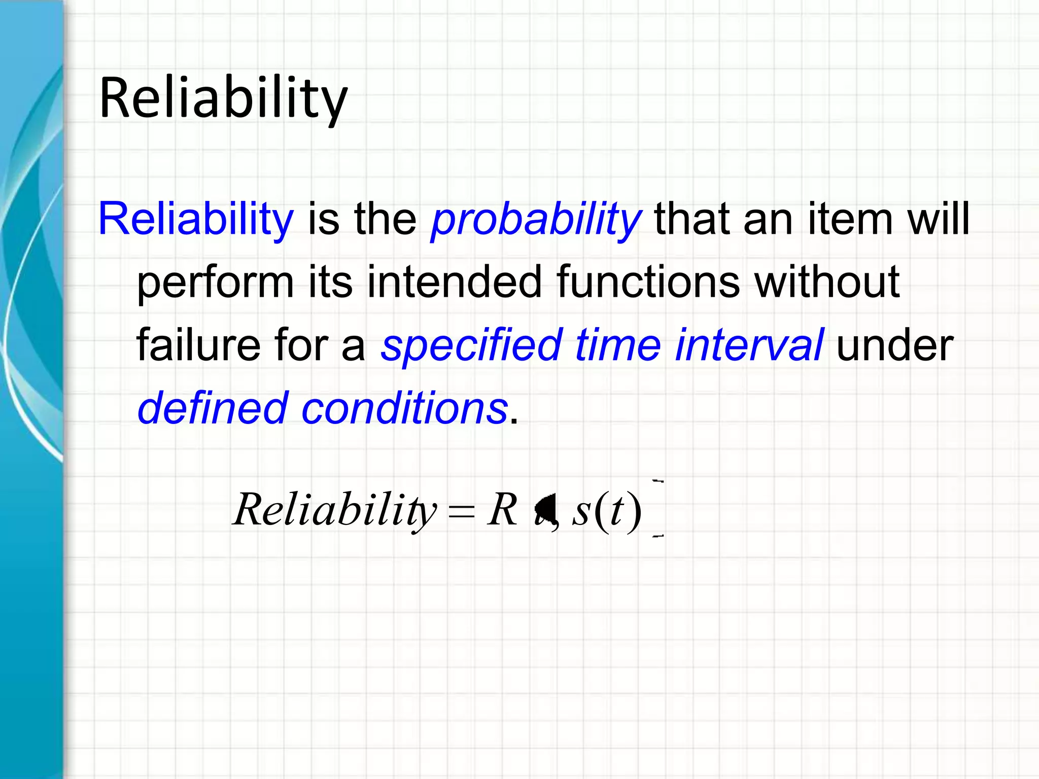 Reliability
Reliability is the probability that an item will
perform its intended functions without
failure for a specified time interval under
defined conditions.
)(, tstRyReliabilit
 