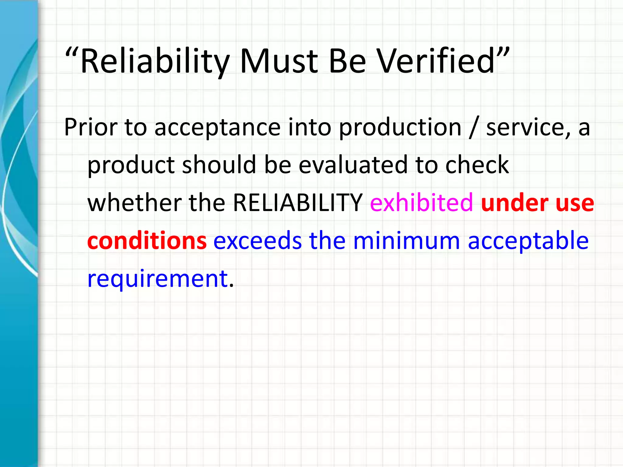 “Reliability Must Be Verified”
Prior to acceptance into production / service, a
product should be evaluated to check
whether the RELIABILITY exhibited under use
conditions exceeds the minimum acceptable
requirement.
 