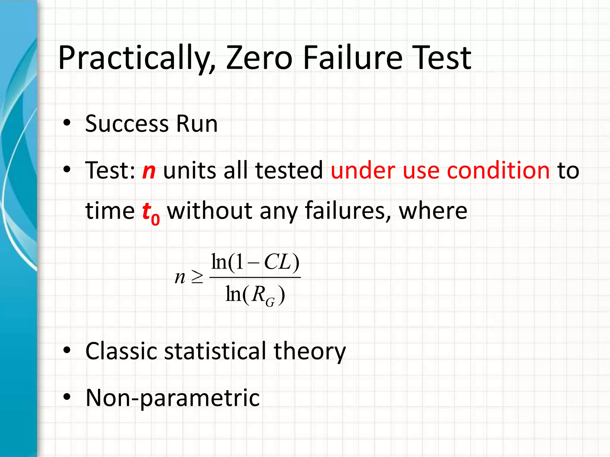 Practically, Zero Failure Test
• Success Run
• Test: n units all tested under use condition to
time t0 without any failures, where
• Classic statistical theory
• Non-parametric
)ln(
)1ln(
GR
CL
n
 