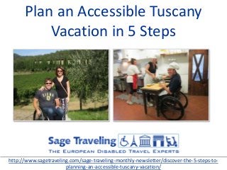 Plan an Accessible Tuscany
Vacation in 5 Steps
http://www.sagetraveling.com/sage-traveling-monthly-newsletter/discover-the-5-steps-to-
planning-an-accessible-tuscany-vacation/
 