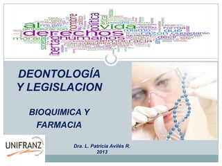 DEONTOLOGÍA
Y LEGISLACION

 BIOQUIMICA Y
  FARMACIA

         Dra. L. Patricia Avilés R.
                   2013
 