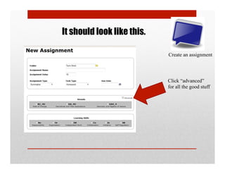 It should look like this.

                            Create an assignment




                            Click “advanced”
                            for all the good stuff
 