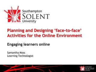 Planning and Designing ‘face-to-face’
Activities for the Online Environment

Engaging learners online

Samantha Moss
Learning Technologist
 