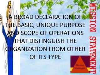 MISSIONSTATEMENT
A BROAD DECLARATION OF
THE BASIC, UNIQUE PURPOSE
AND SCOPE OF OPERATIONS
THAT DISTINGUISH THE
ORGANIZATION FROM OTHER
OF ITS TYPE
 