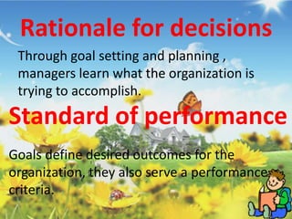 Rationale for decisions
Through goal setting and planning ,
managers learn what the organization is
trying to accomplish.
Standard of performance
Goals define desired outcomes for the
organization, they also serve a performance
criteria.
 