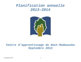 Planification annuelle
2013-2014
Centre d’apprentissage du Haut-Madawaska
Septembre 2013
22 septembre 2013 1
 