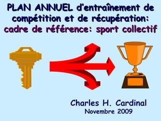 PLAN ANNUEL d’entraînement de
  compétition et de récupération:
cadre de référence: sport collectif




               Charles H. Cardinal
                  Novembre 2009
 